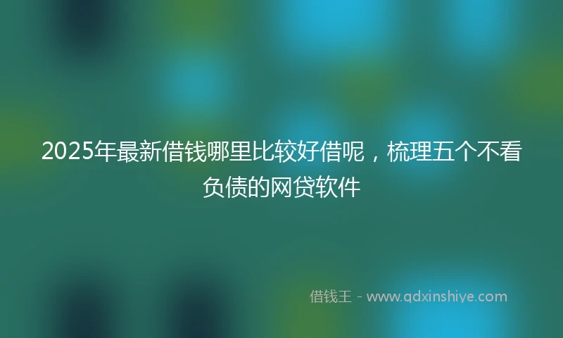 2025年最新借钱哪里比较好借呢，梳理五个不看负债的网贷软件