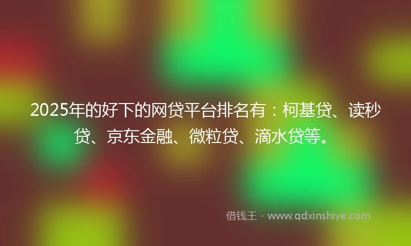 2025年的好下的网贷平台排名有：柯基贷、读秒贷、京东金融、微粒贷、滴水贷等。