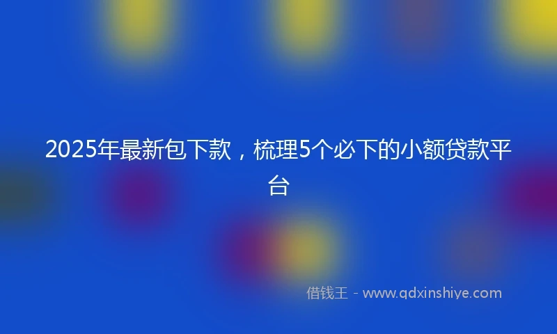 2025年最新包下款，梳理5个必下的小额贷款平台