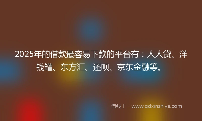 2025年的借款最容易下款的平台有：人人贷、洋钱罐、东方汇、还呗、京东金融等。