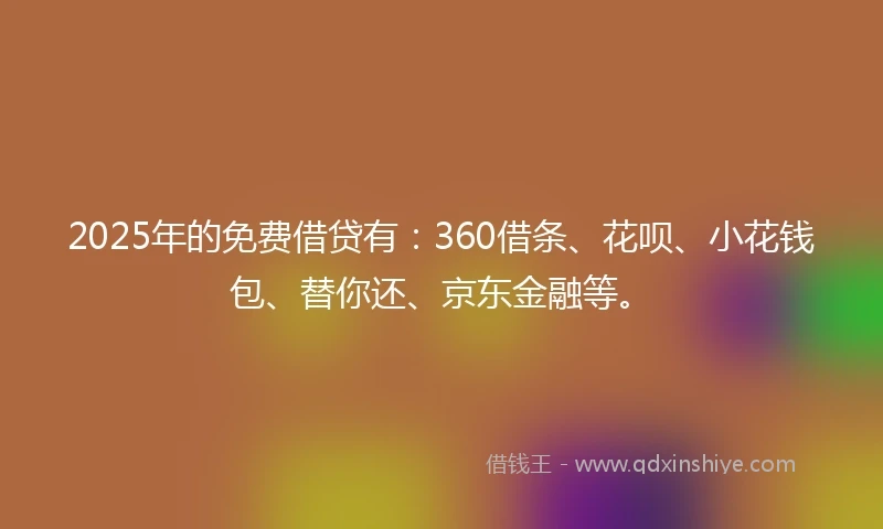 2025年的免费借贷有：360借条、花呗、小花钱包、替你还、京东金融等。