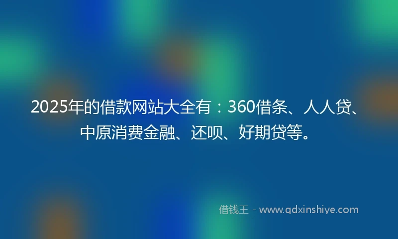 2025年的借款网站大全有：360借条、人人贷、中原消费金融、还呗、好期贷等。