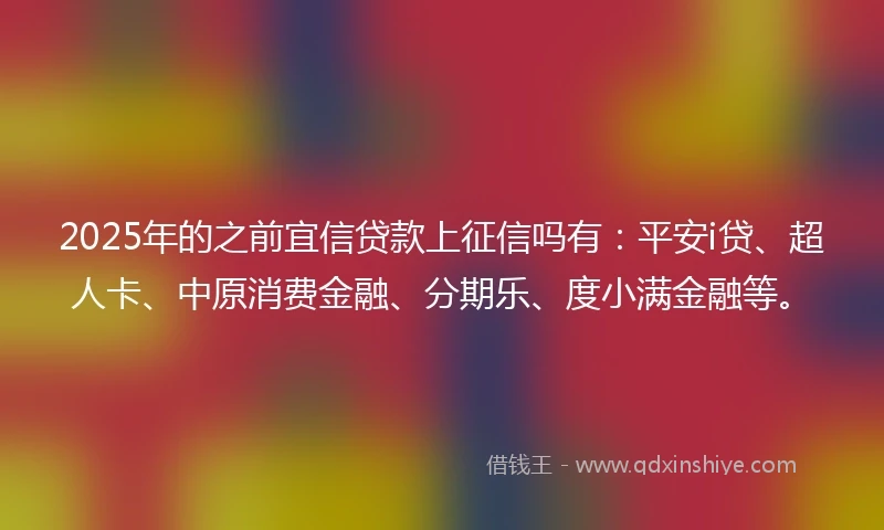 2025年的之前宜信贷款上征信吗有：平安i贷、超人卡、中原消费金融、分期乐、度小满金融等。