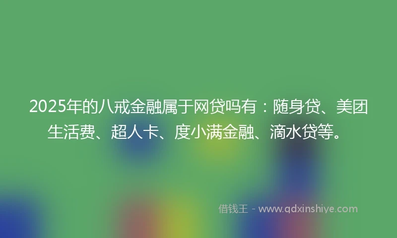 2025年的八戒金融属于网贷吗有：随身贷、美团生活费、超人卡、度小满金融、滴水贷等。