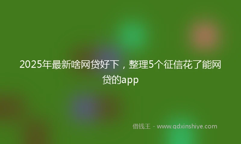 2025年最新啥网贷好下，整理5个征信花了能网贷的app