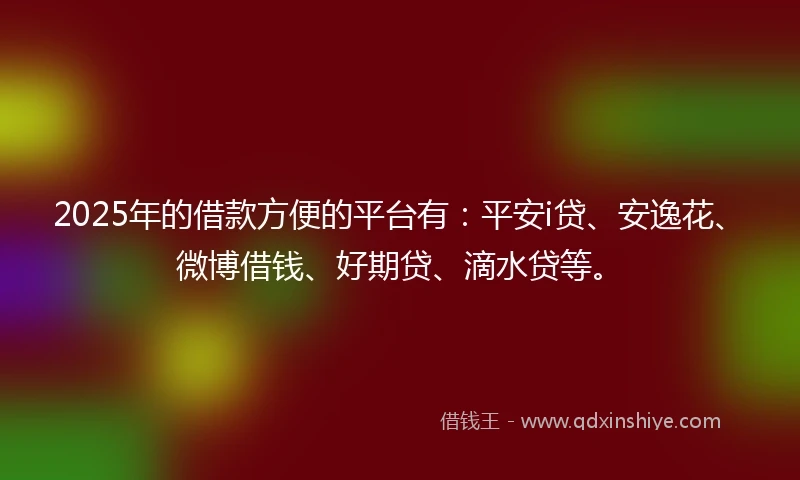 2025年的借款方便的平台有：平安i贷、安逸花、微博借钱、好期贷、滴水贷等。