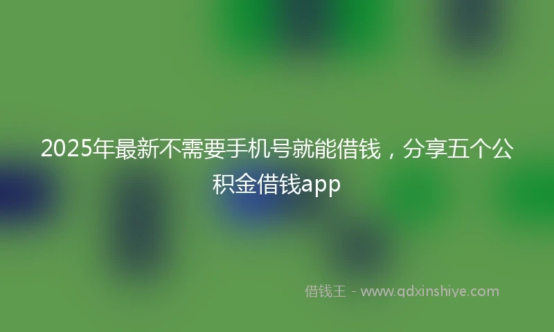 2025年最新不需要手机号就能借钱，分享五个公积金借钱app