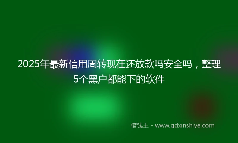 2025年最新信用周转现在还放款吗安全吗，整理5个黑户都能下的软件
