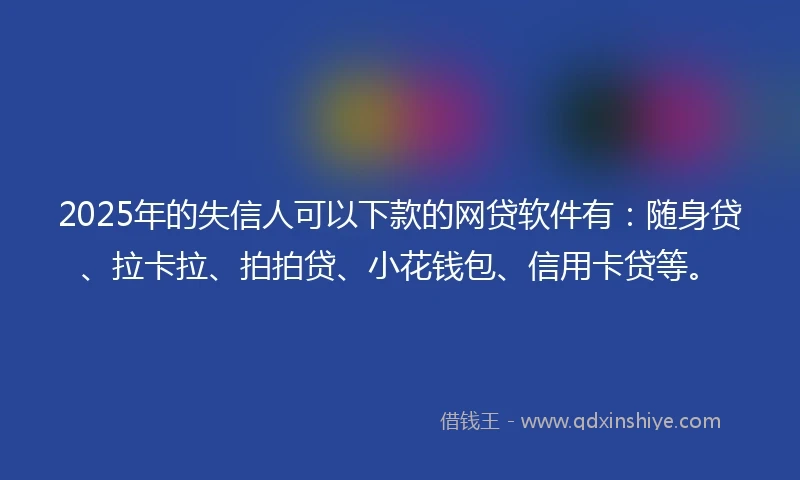 2025年的失信人可以下款的网贷软件有：随身贷、拉卡拉、拍拍贷、小花钱包、信用卡贷等。
