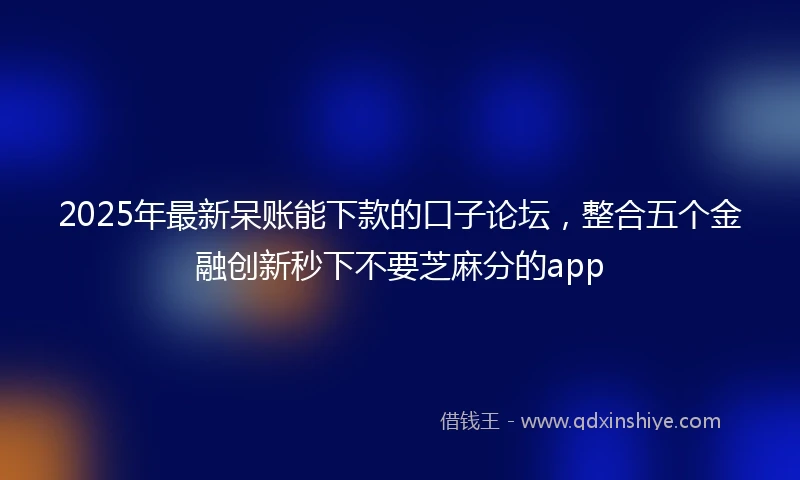 2025年最新呆账能下款的口子论坛，整合五个金融创新秒下不要芝麻分的app
