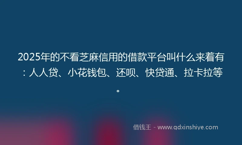 2025年的不看芝麻信用的借款平台叫什么来着有：人人贷、小花钱包、还呗、快贷通、拉卡拉等。