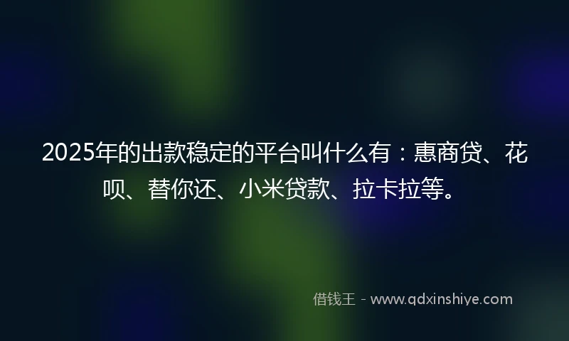 2025年的出款稳定的平台叫什么有：惠商贷、花呗、替你还、小米贷款、拉卡拉等。