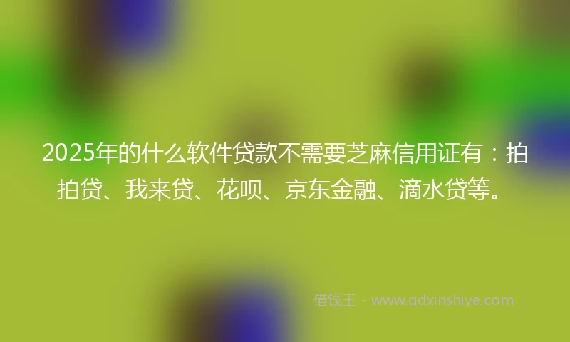 2025年的什么软件贷款不需要芝麻信用证有：拍拍贷、我来贷、花呗、京东金融、滴水贷等。