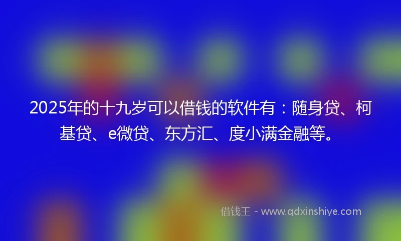 2025年的十九岁可以借钱的软件有：随身贷、柯基贷、e微贷、东方汇、度小满金融等。