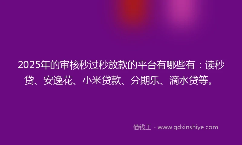 2025年的审核秒过秒放款的平台有哪些有：读秒贷、安逸花、小米贷款、分期乐、滴水贷等。