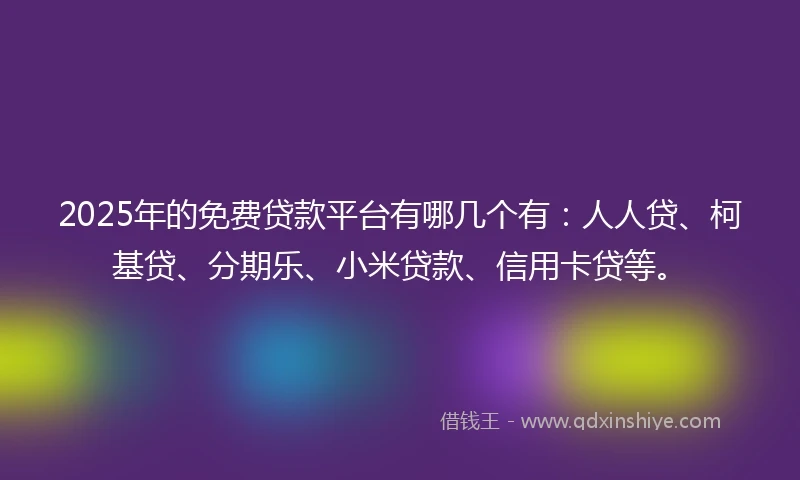 2025年的免费贷款平台有哪几个有：人人贷、柯基贷、分期乐、小米贷款、信用卡贷等。