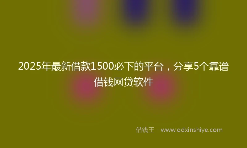 2025年最新借款1500必下的平台，分享5个靠谱借钱网贷软件