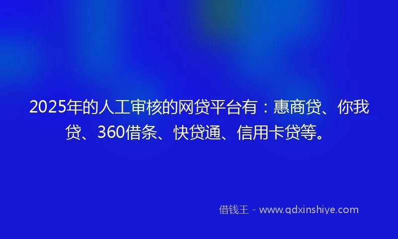 2025年的人工审核的网贷平台有：惠商贷、你我贷、360借条、快贷通、信用卡贷等。