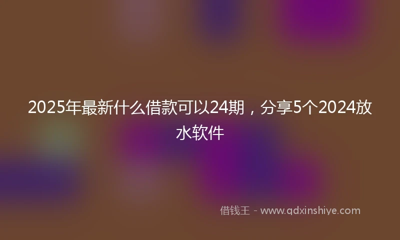 2025年最新什么借款可以24期，分享5个2024放水软件