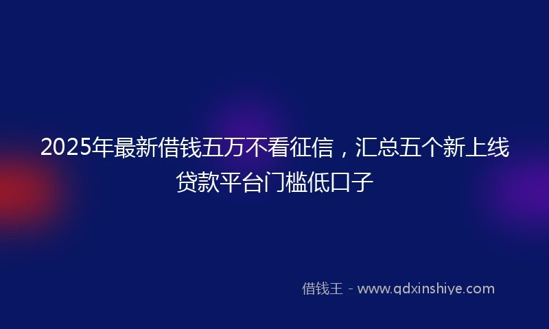 2025年最新借钱五万不看征信，汇总五个新上线贷款平台门槛低口子