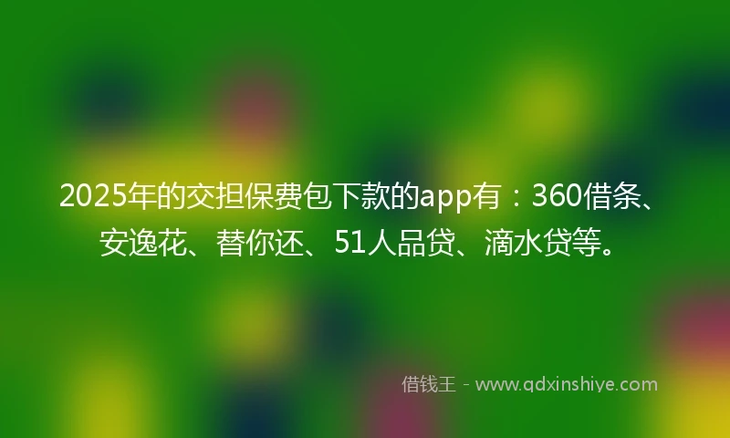 2025年的交担保费包下款的app有：360借条、安逸花、替你还、51人品贷、滴水贷等。