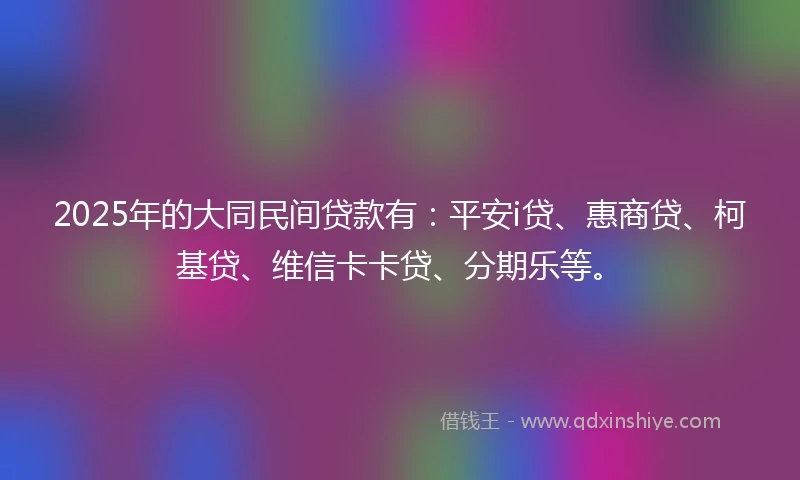 2025年的大同民间贷款有:平安i贷、惠商贷、柯基贷、维信卡卡贷、分期乐等。