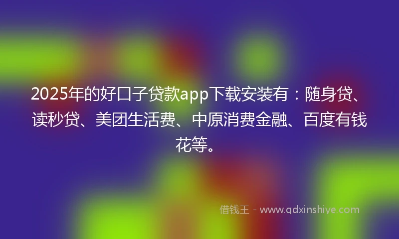 2025年的好口子贷款app下载安装有：随身贷、读秒贷、美团生活费、中原消费金融、百度有钱花等。