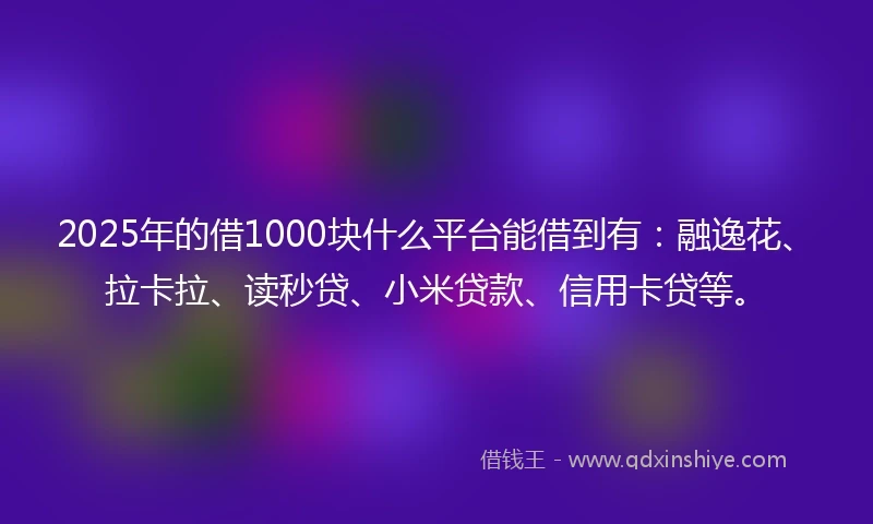 2025年的借1000块什么平台能借到有：融逸花、拉卡拉、读秒贷、小米贷款、信用卡贷等。
