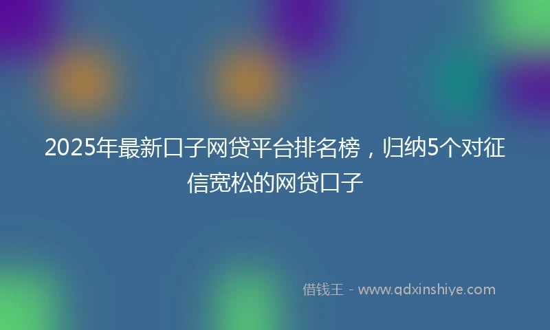 2025年最新口子网贷平台排名榜，归纳5个对征信宽松的网贷口子