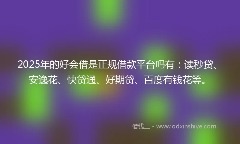 2025年的好会借是正规借款平台吗有：读秒贷、安逸花、快贷通、好期贷、百度有钱花等。