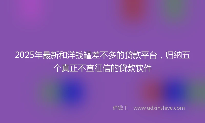 2025年最新和洋钱罐差不多的贷款平台，归纳五个真正不查征信的贷款软件