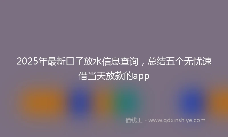 2025年最新口子放水信息查询，总结五个无忧速借当天放款的app