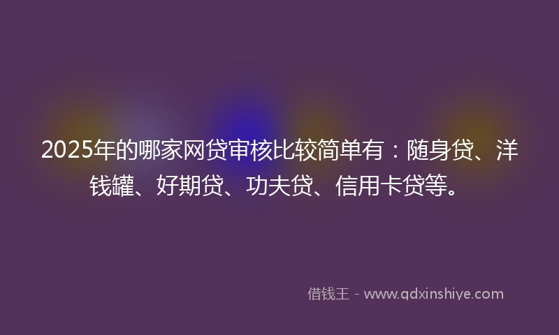 2025年的哪家网贷审核比较简单有：随身贷、洋钱罐、好期贷、功夫贷、信用卡贷等。