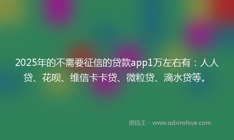 2025年的不需要征信的贷款app1万左右有：人人贷、花呗、维信卡卡贷、微粒贷、滴水贷等。