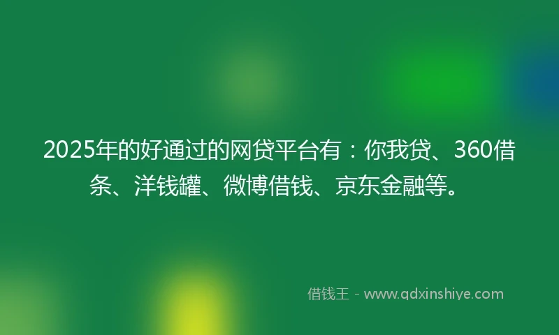 2025年的好通过的网贷平台有：你我贷、360借条、洋钱罐、微博借钱、京东金融等。