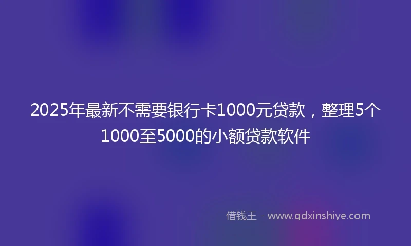 2025年最新不需要银行卡1000元贷款，整理5个1000至5000的小额贷款软件