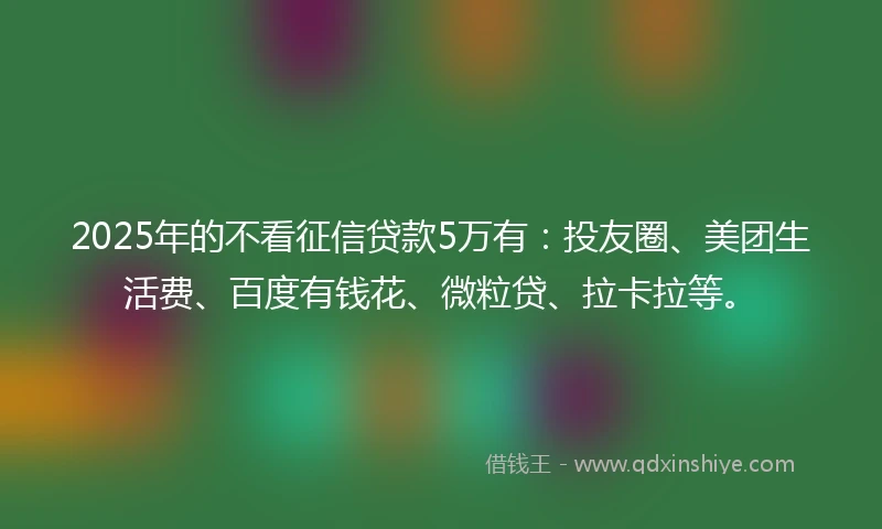 2025年的不看征信贷款5万有：投友圈、美团生活费、百度有钱花、微粒贷、拉卡拉等。