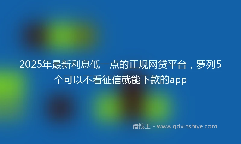 2025年最新利息低一点的正规网贷平台，罗列5个可以不看征信就能下款的app
