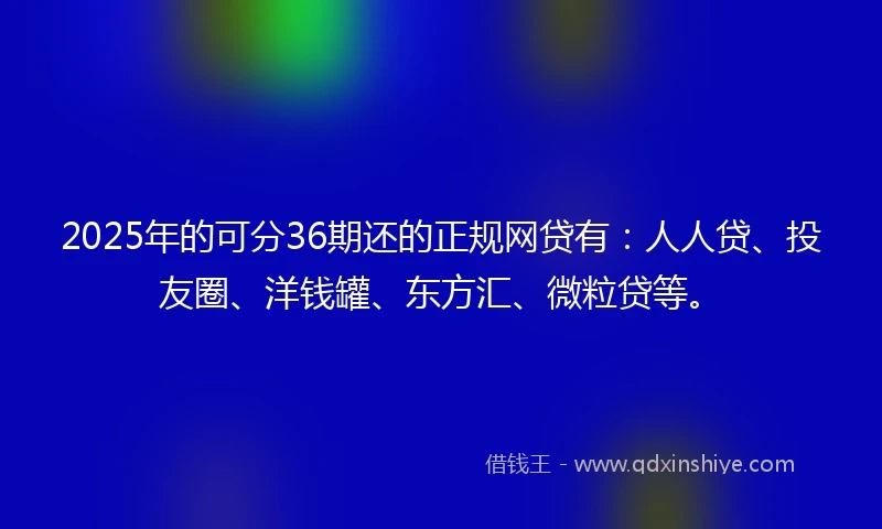 2025年的可分36期还的正规网贷有：人人贷、投友圈、洋钱罐、东方汇、微粒贷等。