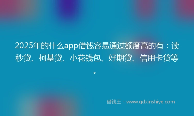 2025年的什么app借钱容易通过额度高的有：读秒贷、柯基贷、小花钱包、好期贷、信用卡贷等。
