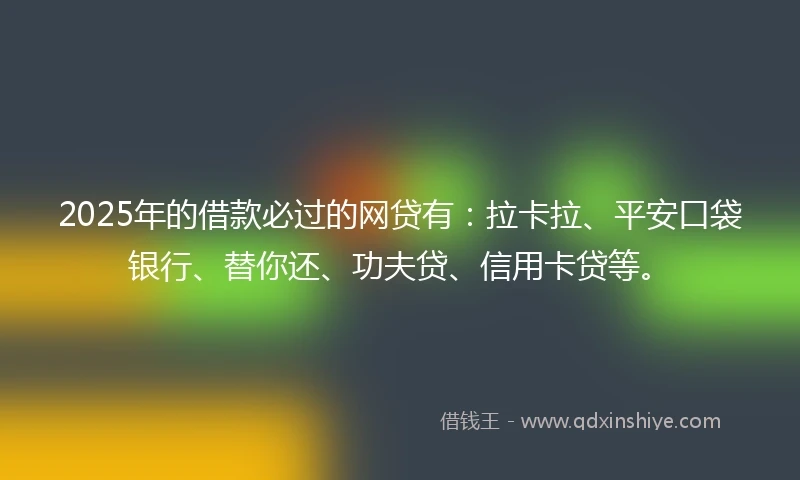 2025年的借款必过的网贷有：拉卡拉、平安口袋银行、替你还、功夫贷、信用卡贷等。