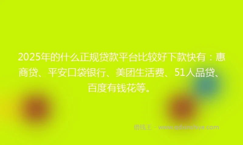2025年的什么正规贷款平台比较好下款快有：惠商贷、平安口袋银行、美团生活费、51人品贷、百度有钱花等。