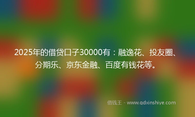 2025年的借贷口子30000有：融逸花、投友圈、分期乐、京东金融、百度有钱花等。