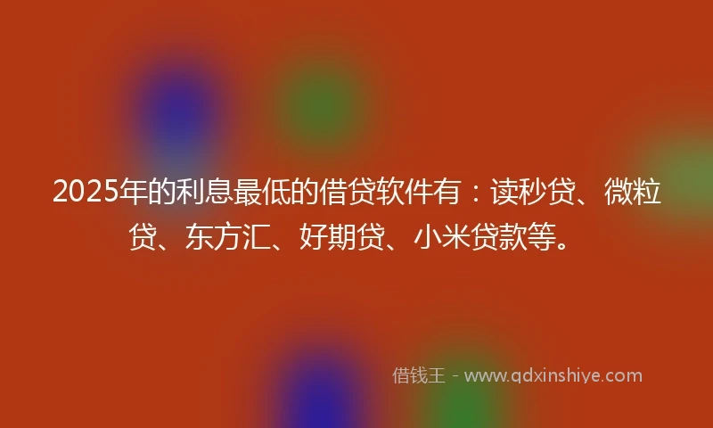 2025年的利息最低的借贷软件有：读秒贷、微粒贷、东方汇、好期贷、小米贷款等。
