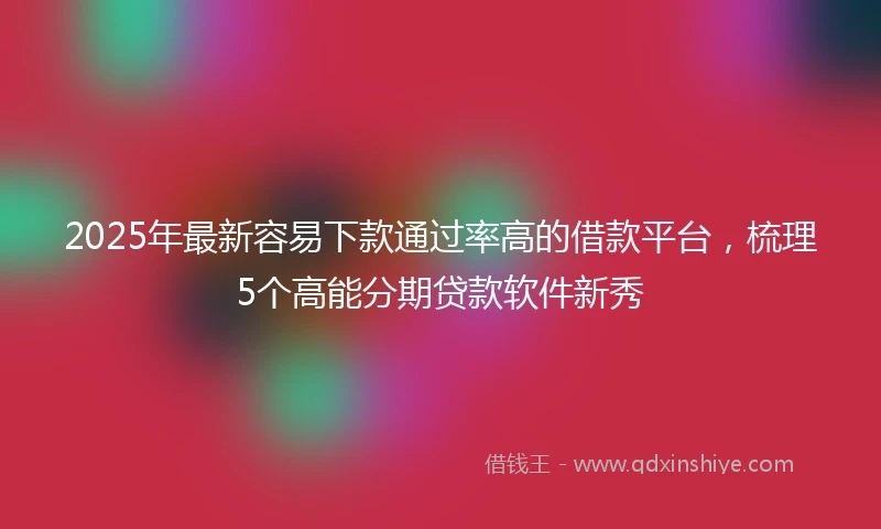 2025年最新容易下款通过率高的借款平台，梳理5个高能分期贷款软件新秀