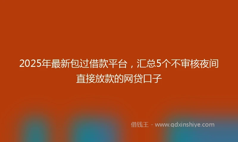 2025年最新包过借款平台，汇总5个不审核夜间直接放款的网贷口子