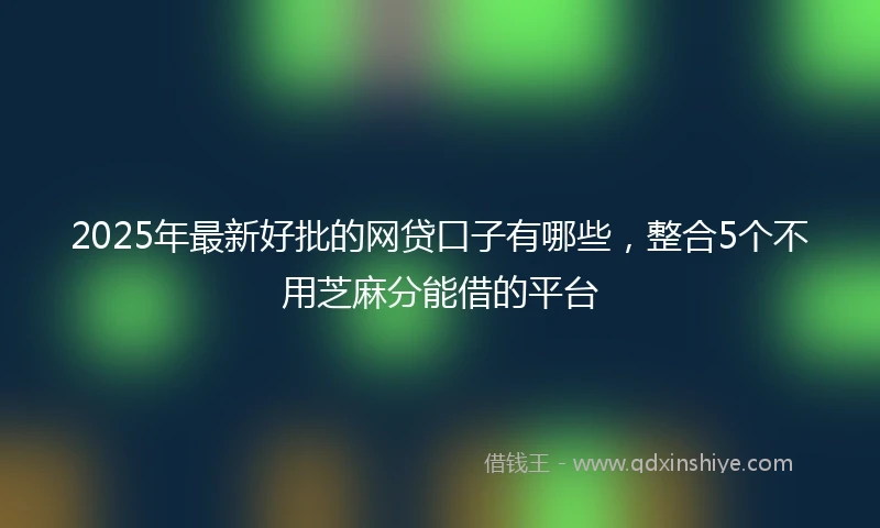 2025年最新好批的网贷口子有哪些，整合5个不用芝麻分能借的平台