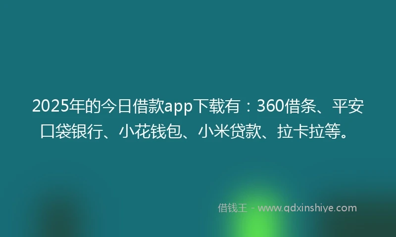 2025年的今日借款app下载有：360借条、平安口袋银行、小花钱包、小米贷款、拉卡拉等。