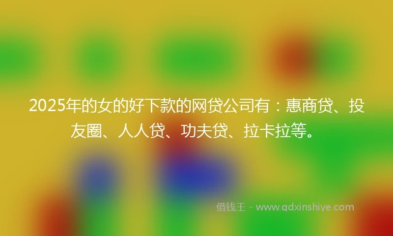 2025年的女的好下款的网贷公司有:惠商贷、投友圈、人人贷、功夫贷、拉卡拉等。