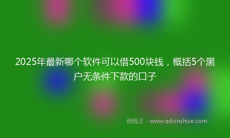 2025年最新哪个软件可以借500块钱，概括5个黑户无条件下款的口子